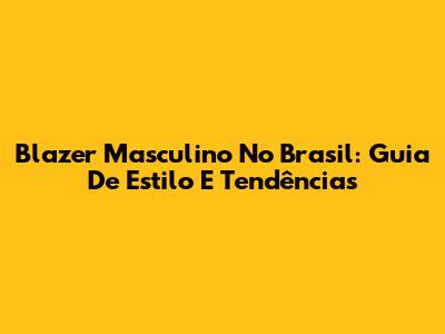 Blazer Masculino No Brasil: Guia De Estilo E Tendências