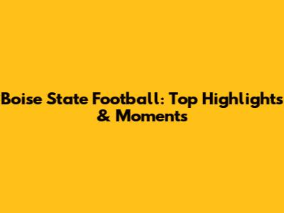 Boise State Football: Top Highlights & Moments
