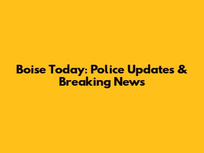 Boise Today: Police Updates & Breaking News
