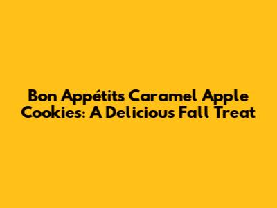 Bon Appétit's Caramel Apple Cookies: A Delicious Fall Treat