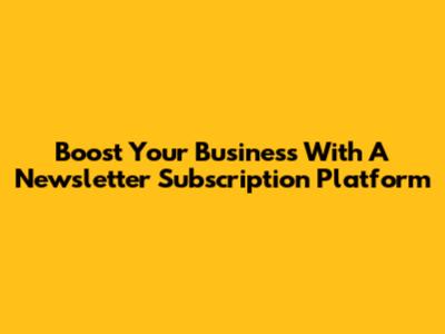 Boost Your Business With A Newsletter Subscription Platform
