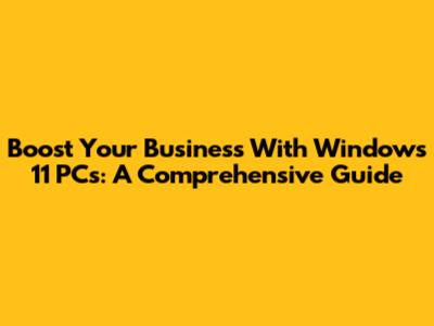 Boost Your Business With Windows 11 PCs: A Comprehensive Guide