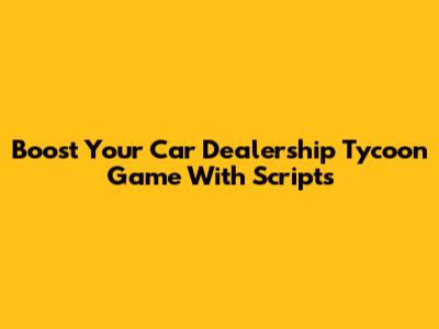Boost Your Car Dealership Tycoon Game With Scripts