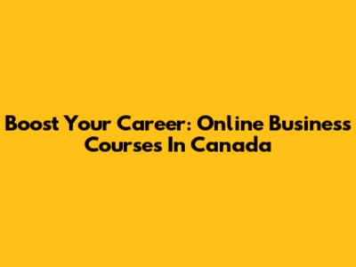 Boost Your Career: Online Business Courses In Canada