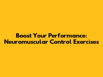 Boost Your Performance: Neuromuscular Control Exercises