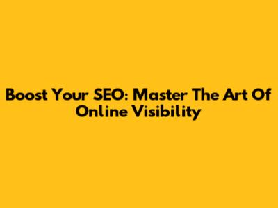 Boost Your SEO: Master The Art Of Online Visibility
