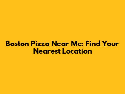Boston Pizza Near Me: Find Your Nearest Location