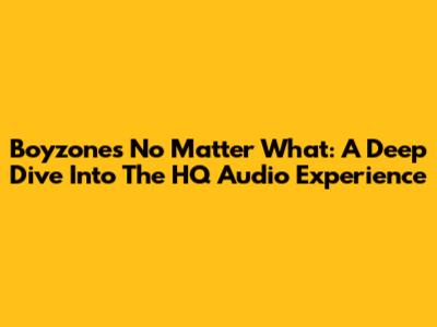 Boyzone's 'No Matter What': A Deep Dive Into The HQ Audio Experience