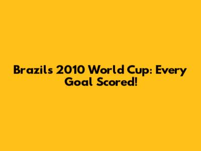Brazil's 2010 World Cup: Every Goal Scored!
