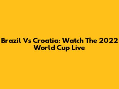 Brazil Vs Croatia: Watch The 2022 World Cup Live