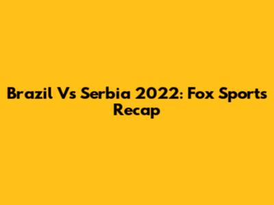 Brazil Vs Serbia 2022: Fox Sports Recap