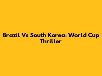 Brazil Vs South Korea: World Cup Thriller