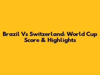 Brazil Vs Switzerland: World Cup Score & Highlights