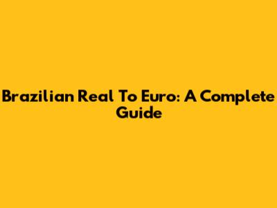 Brazilian Real To Euro: A Complete Guide