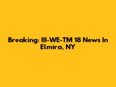 Breaking: III-WE-TM 18 News In Elmira, NY