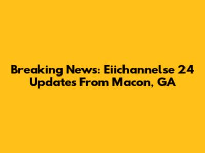 Breaking News: Eiichannelse 24 Updates From Macon, GA