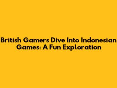 British Gamers Dive Into Indonesian Games: A Fun Exploration