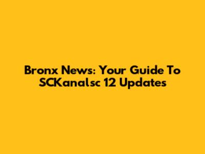 Bronx News: Your Guide To SCKanalsc 12 Updates