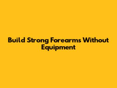 Build Strong Forearms Without Equipment