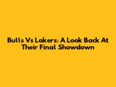 Bulls Vs Lakers: A Look Back At Their Final Showdown