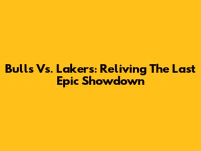 Bulls Vs. Lakers: Reliving The Last Epic Showdown