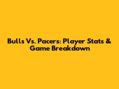 Bulls Vs. Pacers: Player Stats & Game Breakdown