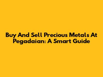 Buy And Sell Precious Metals At Pegadaian: A Smart Guide