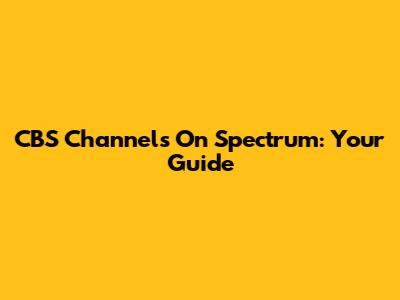 CBS Channels On Spectrum: Your Guide