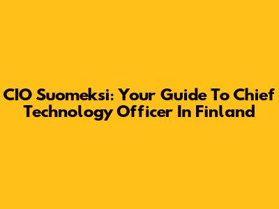 CIO Suomeksi: Your Guide To Chief Technology Officer In Finland