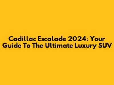 Cadillac Escalade 2024: Your Guide To The Ultimate Luxury SUV
