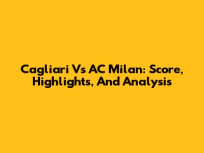 Cagliari Vs AC Milan: Score, Highlights, And Analysis