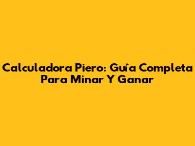 Calculadora Piero: Guía Completa Para Minar Y Ganar
