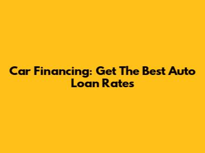 Car Financing: Get The Best Auto Loan Rates