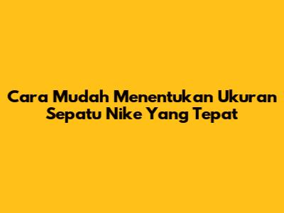 Cara Mudah Menentukan Ukuran Sepatu Nike Yang Tepat