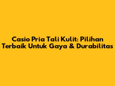 Casio Pria Tali Kulit: Pilihan Terbaik Untuk Gaya & Durabilitas