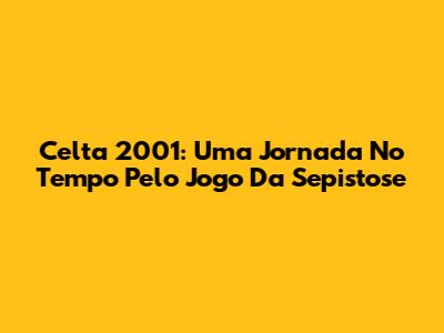 Celta 2001: Uma Jornada No Tempo Pelo Jogo Da Sepistose