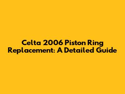 Celta 2006 Piston Ring Replacement: A Detailed Guide