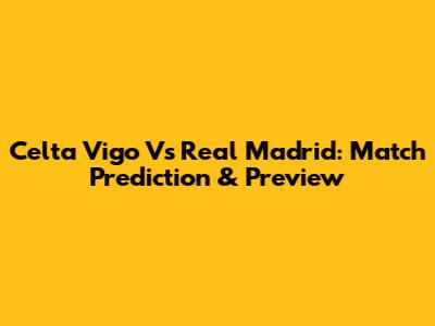 Celta Vigo Vs Real Madrid: Match Prediction & Preview