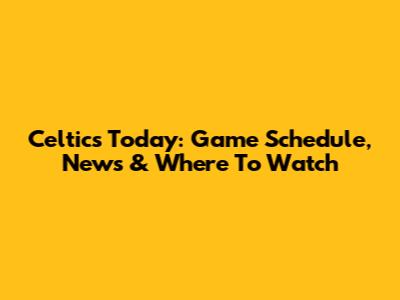 Celtics Today: Game Schedule, News & Where To Watch