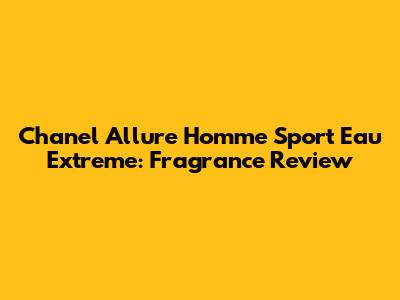 Chanel Allure Homme Sport Eau Extreme: Fragrance Review