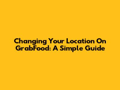 Changing Your Location On GrabFood: A Simple Guide