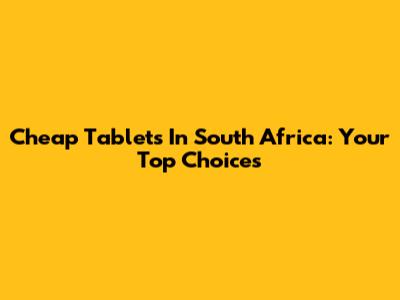 Cheap Tablets In South Africa: Your Top Choices