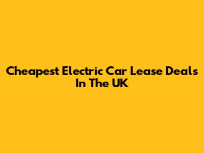 Cheapest Electric Car Lease Deals In The UK