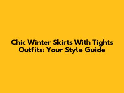 Chic Winter Skirts With Tights Outfits: Your Style Guide
