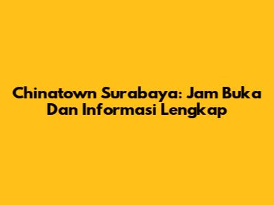 Chinatown Surabaya: Jam Buka Dan Informasi Lengkap
