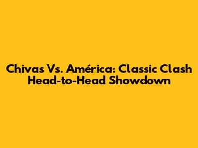 Chivas Vs. América: Classic Clash Head-to-Head Showdown