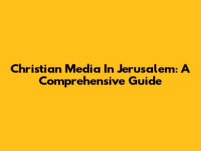 Christian Media In Jerusalem: A Comprehensive Guide