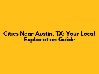 Cities Near Austin, TX: Your Local Exploration Guide