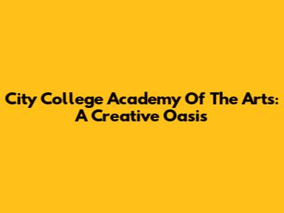 City College Academy Of The Arts: A Creative Oasis