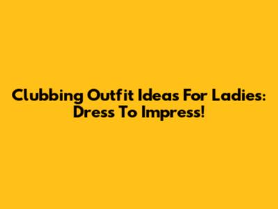 Clubbing Outfit Ideas For Ladies: Dress To Impress!